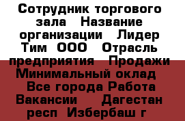 Сотрудник торгового зала › Название организации ­ Лидер Тим, ООО › Отрасль предприятия ­ Продажи › Минимальный оклад ­ 1 - Все города Работа » Вакансии   . Дагестан респ.,Избербаш г.